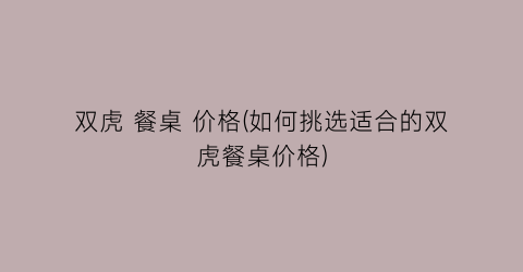 双虎 餐桌 价格(如何挑选适合的双虎餐桌价格)